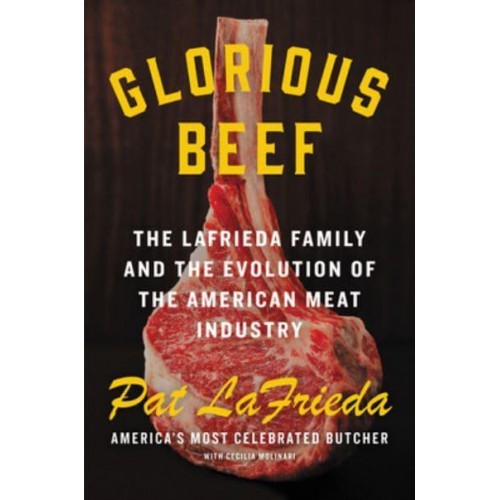 Glorious Beef The Lafrieda Family and the Evolution of the American Meat Industry