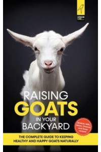 Raising Goats in Your Backyard: The Complete Guide To Keeping Healthy and Happy Goats Naturally
