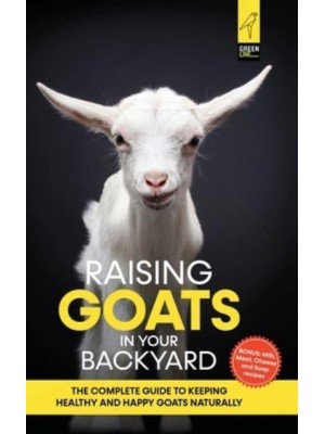 Raising Goats in Your Backyard: The Complete Guide To Keeping Healthy and Happy Goats Naturally