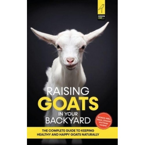 Raising Goats in Your Backyard: The Complete Guide To Keeping Healthy and Happy Goats Naturally