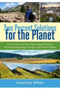 Two Percent Solutions for the Planet 50 Low-Cost, Low-Tech, Nature-Based Practices for Combatting Hunger, Drought, and Climate Change