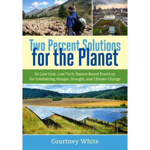 Two Percent Solutions for the Planet 50 Low-Cost, Low-Tech, Nature-Based Practices for Combatting Hunger, Drought, and Climate Change