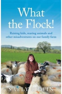 What the Flock! Raising Kids, Rearing Animals and Other Misadventures on Our Family Farm