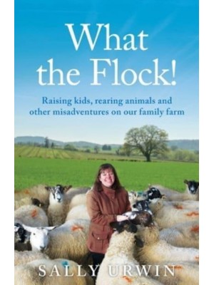 What the Flock! Raising Kids, Rearing Animals and Other Misadventures on Our Family Farm