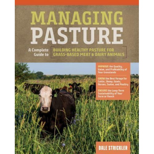 Managing Pasture A Complete Guide to Building Healthy Pasture for Grass-Based Meat & Dairy Animals