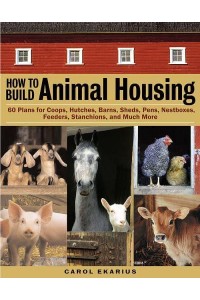 How to Build Animal Housing 60 Plans for Coops, Hutches, Barns, Sheds, Pens, Nest Boxes Feeders, Stanchions, and Much More
