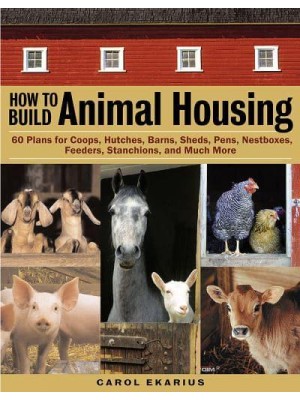 How to Build Animal Housing 60 Plans for Coops, Hutches, Barns, Sheds, Pens, Nest Boxes Feeders, Stanchions, and Much More