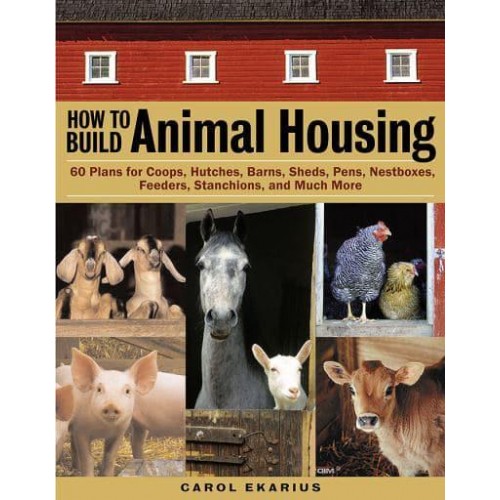 How to Build Animal Housing 60 Plans for Coops, Hutches, Barns, Sheds, Pens, Nest Boxes Feeders, Stanchions, and Much More