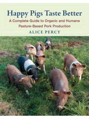 Happy Pigs Taste Better A Complete Guide to Organic and Humane Pasture-Based Pork Production