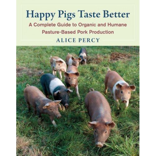 Happy Pigs Taste Better A Complete Guide to Organic and Humane Pasture-Based Pork Production