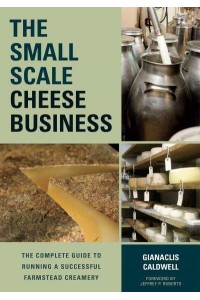 The Small Scale Cheese Business The Complete Guide to Running a Successful Farmstead Creamery