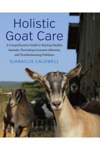Holistic Goat Care A Comprehensive Guide to Raising Healthy Animals, Preventing Common Ailments, and Troubleshooting Problems