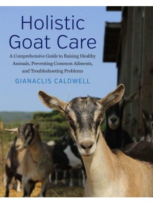 Holistic Goat Care A Comprehensive Guide to Raising Healthy Animals, Preventing Common Ailments, and Troubleshooting Problems