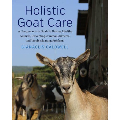 Holistic Goat Care A Comprehensive Guide to Raising Healthy Animals, Preventing Common Ailments, and Troubleshooting Problems