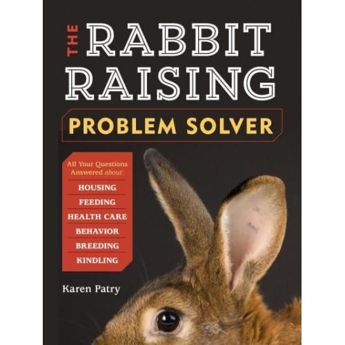 The Rabbit-Raising Problem Solver Your Questions Answered About Housing, Feeding, Behavior, Health Care, Breeding, and Kindling