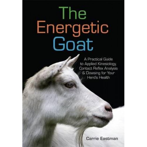 The Energetic Goat A Practical Guide to Applied Kinesiology, Contact Reflex Analysis & Dowsing for Your Herd's Health