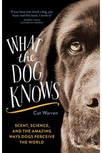 What the Dog Knows Scent, Science, and the Amazing Ways Dogs Perceive the World