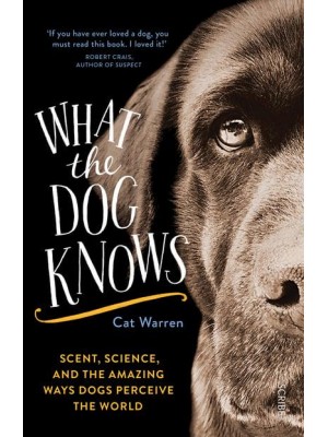 What the Dog Knows Scent, Science, and the Amazing Ways Dogs Perceive the World