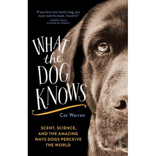 What the Dog Knows Scent, Science, and the Amazing Ways Dogs Perceive the World