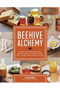 Beehive Alchemy Projects and Recipes Using Honey, Beeswax, Propolis, and Pollen to Make Soap, Candles, Creams, Salves, and More
