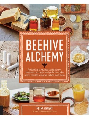 Beehive Alchemy Projects and Recipes Using Honey, Beeswax, Propolis, and Pollen to Make Soap, Candles, Creams, Salves, and More