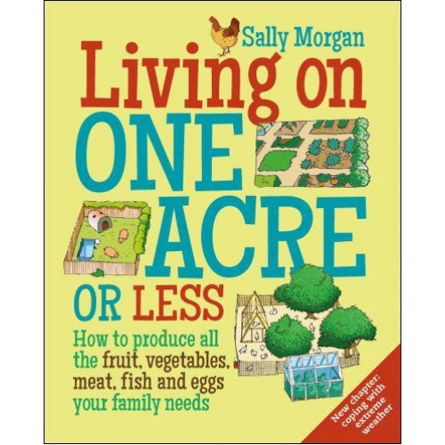 Living on One Acre or Less How to Produce All the Fruit, Vegetables, Meat, Fish and Eggs Your Family Needs