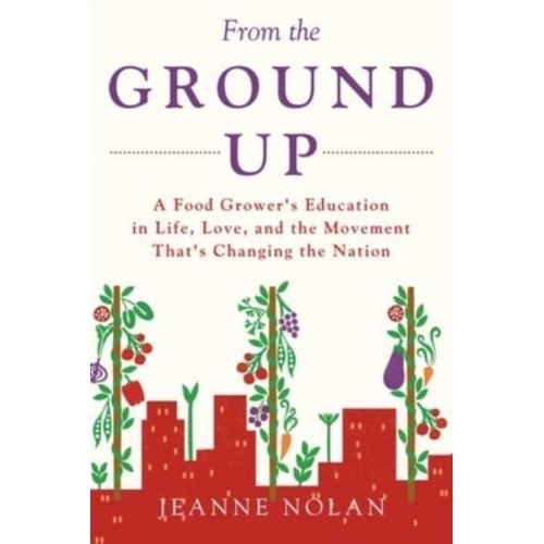 From the Ground Up: A Food Grower's Education In Life, Love, and the Movement That's Changing the Nation