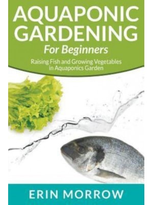 Aquaponic Gardening For Beginners: Raising Fish and Growing Vegetables in Aquaponics Garden