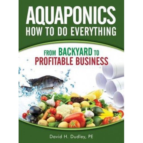 Aquaponics How to Do Everything: from Backyard to Profitable Business