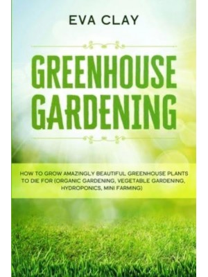 Greenhouse Gardening How To Grow Amazingly Beautiful Greenhouse Plants To Die For (Organic Gardening, Vegetable Gardening, Hydroponics, Mini Farming)