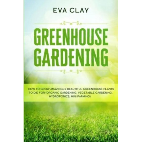 Greenhouse Gardening How To Grow Amazingly Beautiful Greenhouse Plants To Die For (Organic Gardening, Vegetable Gardening, Hydroponics, Mini Farming)