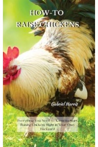 HOW-TO RAISE CHICKENS: Everything You Need to Know to Start Raising Chickens Right in Your Own Backyard