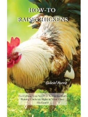 HOW-TO RAISE CHICKENS: Everything You Need to Know to Start Raising Chickens Right in Your Own Backyard