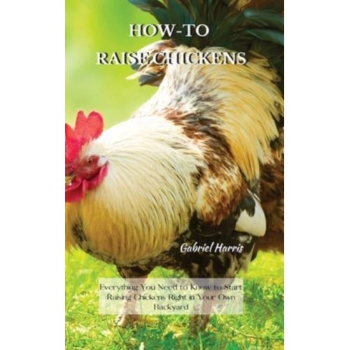 HOW-TO RAISE CHICKENS: Everything You Need to Know to Start Raising Chickens Right in Your Own Backyard