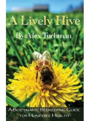 A Lively Hive, A Biodynamic Beekeeping Guide for Honeybee Health: A Biodynamic Beekeeping Guide for Honeybee Health