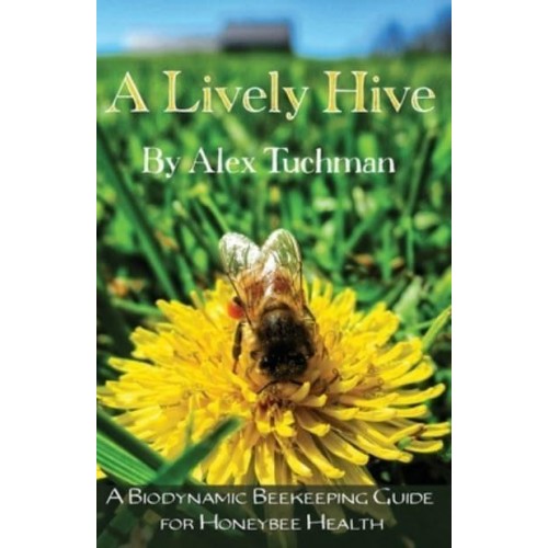 A Lively Hive, A Biodynamic Beekeeping Guide for Honeybee Health: A Biodynamic Beekeeping Guide for Honeybee Health