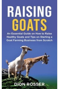 Raising Goats: An Essential Guide on How to Raise Healthy Goats and Tips on Starting a Goat Farming Business from Scratch