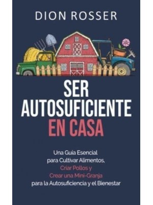 Ser autosuficiente en casa: Una guía esencial para cultivar alimentos, criar pollos y crear una mini-granja para la autosuficiencia y el bienestar