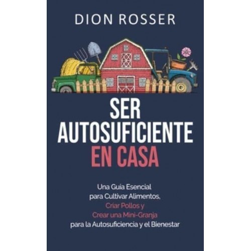 Ser autosuficiente en casa: Una guía esencial para cultivar alimentos, criar pollos y crear una mini-granja para la autosuficiencia y el bienestar