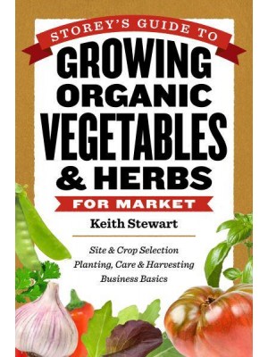 Storey's Guide to Growing Organic Vegetables & Herbs for Market Site & Crop Selection * Planting, Care & Harvesting * Business Basics
