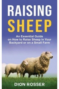 Raising Sheep: An Essential Guide on How to Raise Sheep in Your Backyard or on a Small Farm