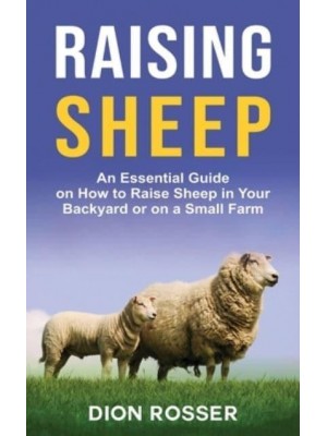 Raising Sheep: An Essential Guide on How to Raise Sheep in Your Backyard or on a Small Farm