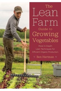 The Lean Farm Guide to Growing Vegetables More In-Depth Lean Techniques for Efficient Organic Production