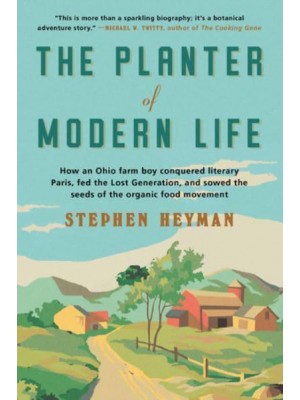 The Planter of Modern Life How an Ohio Farm Boy Conquered Literary Paris, Fed the Lost Generation, and Sowed the Seeds of the Organic Food Movement
