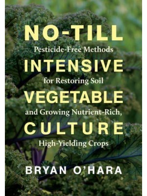 No-Till Intensive Vegetable Culture Pesticide-Free Methods for Restoring Soil and Growing Nutrient-Rich, High-Yielding Crops