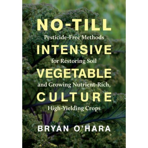 No-Till Intensive Vegetable Culture Pesticide-Free Methods for Restoring Soil and Growing Nutrient-Rich, High-Yielding Crops