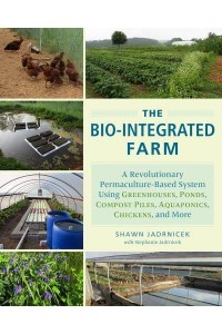 The Bio-Integrated Farm A Revolutionary Permaculture-Based System Using Greenhouses, Ponds, Compost Piles, Aquaponics, Chickens, and More