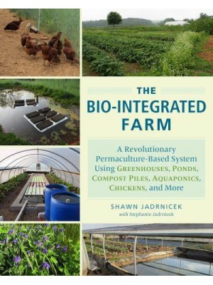 The Bio-Integrated Farm A Revolutionary Permaculture-Based System Using Greenhouses, Ponds, Compost Piles, Aquaponics, Chickens, and More