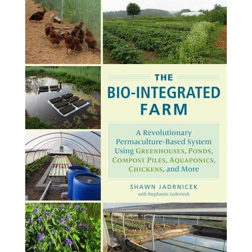 The Bio-Integrated Farm A Revolutionary Permaculture-Based System Using Greenhouses, Ponds, Compost Piles, Aquaponics, Chickens, and More