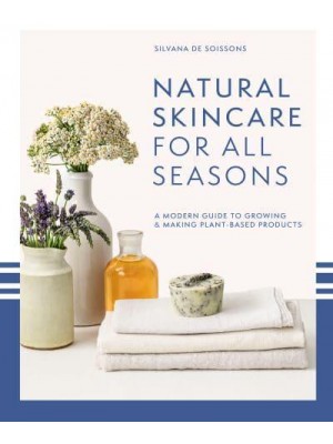 Natural Skincare for All Seasons A Modern Guide to Growing & Making Plant-Based Products